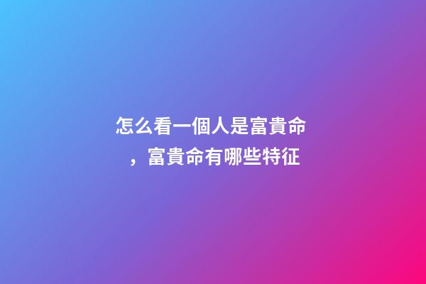 怎么看一個人是富貴命，富貴命有哪些特征